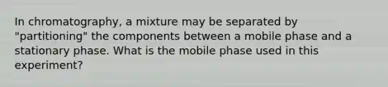 In chromatography, a mixture may be separated by "partitioning" the components between a mobile phase and a stationary phase. What is the mobile phase used in this experiment?