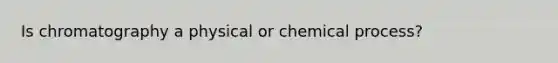 Is chromatography a physical or chemical process?