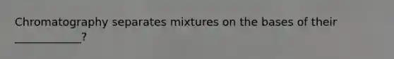 Chromatography separates mixtures on the bases of their ____________?