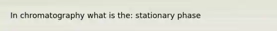 In chromatography what is the: stationary phase