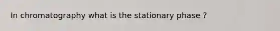 In chromatography what is the stationary phase ?