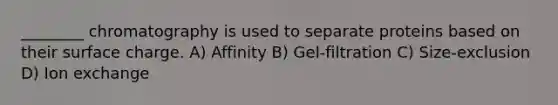 ________ chromatography is used to separate proteins based on their surface charge. A) Affinity B) Gel-filtration C) Size-exclusion D) Ion exchange