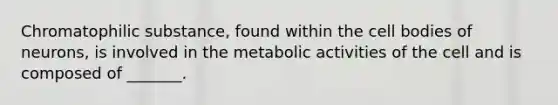 Chromatophilic substance, found within the cell bodies of neurons, is involved in the metabolic activities of the cell and is composed of _______.