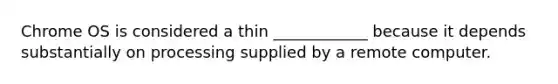 Chrome OS is considered a thin ____________ because it depends substantially on processing supplied by a remote computer.