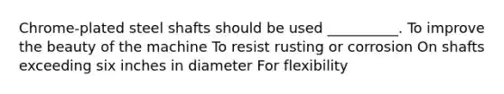 Chrome-plated steel shafts should be used __________. To improve the beauty of the machine To resist rusting or corrosion On shafts exceeding six inches in diameter For flexibility
