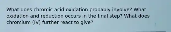 What does chromic acid oxidation probably involve? What oxidation and reduction occurs in the final step? What does chromium (IV) further react to give?