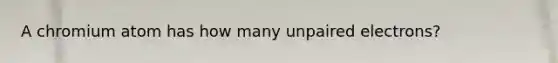 A chromium atom has how many unpaired electrons?