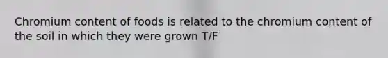 Chromium content of foods is related to the chromium content of the soil in which they were grown T/F