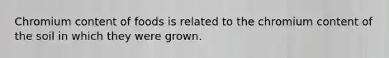 Chromium content of foods is related to the chromium content of the soil in which they were grown.