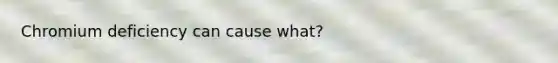 Chromium deficiency can cause what?