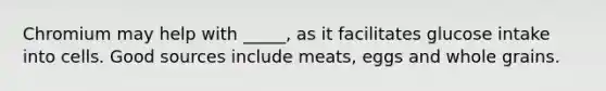 Chromium may help with _____, as it facilitates glucose intake into cells. Good sources include meats, eggs and whole grains.