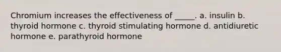 Chromium increases the effectiveness of _____. a. insulin b. thyroid hormone c. thyroid stimulating hormone d. antidiuretic hormone e. parathyroid hormone