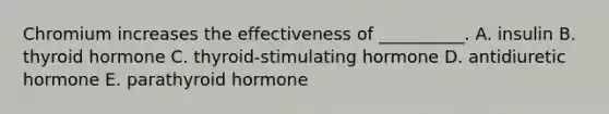 Chromium increases the effectiveness of __________. A. insulin B. thyroid hormone C. thyroid-stimulating hormone D. antidiuretic hormone E. parathyroid hormone