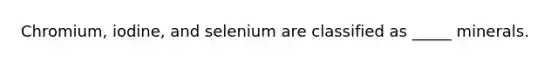 Chromium, iodine, and selenium are classified as _____ minerals.