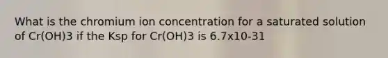 What is the chromium ion concentration for a saturated solution of Cr(OH)3 if the Ksp for Cr(OH)3 is 6.7x10-31