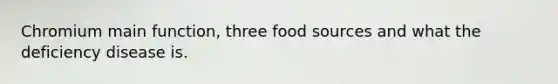 Chromium main function, three food sources and what the deficiency disease is.