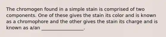 The chromogen found in a simple stain is comprised of two components. One of these gives the stain its color and is known as a chromophore and the other gives the stain its charge and is known as a/an __________________.