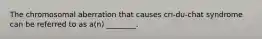 The chromosomal aberration that causes cri-du-chat syndrome can be referred to as a(n) ________.