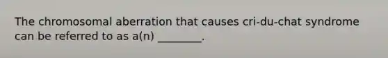 The chromosomal aberration that causes cri-du-chat syndrome can be referred to as a(n) ________.
