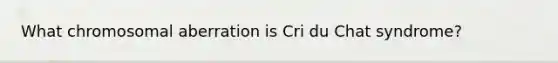 What chromosomal aberration is Cri du Chat syndrome?