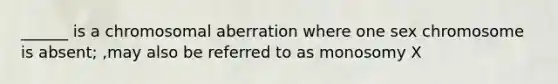 ______ is a chromosomal aberration where one sex chromosome is absent; ,may also be referred to as monosomy X