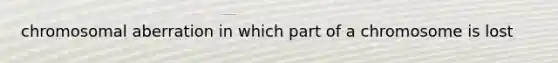 chromosomal aberration in which part of a chromosome is lost