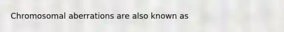 Chromosomal aberrations are also known as