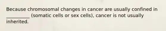 Because chromosomal changes in cancer are usually confined in __________ (somatic cells or sex cells), cancer is not usually inherited.