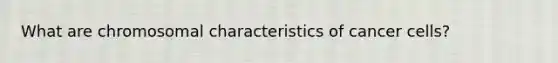 What are chromosomal characteristics of cancer cells?