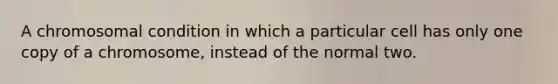 A chromosomal condition in which a particular cell has only one copy of a chromosome, instead of the normal two.