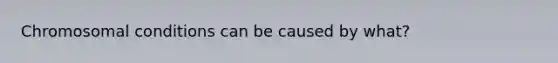 Chromosomal conditions can be caused by what?