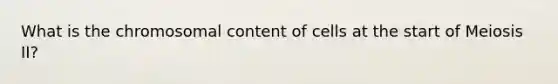 What is the chromosomal content of cells at the start of Meiosis II?