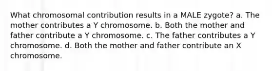 What chromosomal contribution results in a MALE zygote? a. The mother contributes a Y chromosome. b. Both the mother and father contribute a Y chromosome. c. The father contributes a Y chromosome. d. Both the mother and father contribute an X chromosome.