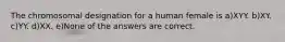 The chromosomal designation for a human female is a)XYY. b)XY. c)YY. d)XX. e)None of the answers are correct.