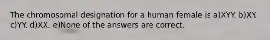 The chromosomal designation for a human female is a)XYY. b)XY. c)YY. d)XX. e)None of the answers are correct.