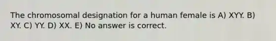 The chromosomal designation for a human female is A) XYY. B) XY. C) YY. D) XX. E) No answer is correct.