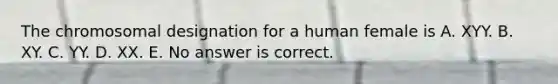 The chromosomal designation for a human female is A. XYY. B. XY. C. YY. D. XX. E. No answer is correct.