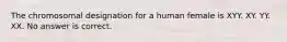 The chromosomal designation for a human female is XYY. XY. YY. XX. No answer is correct.