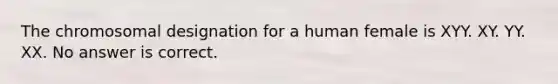 The chromosomal designation for a human female is XYY. XY. YY. XX. No answer is correct.