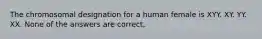 The chromosomal designation for a human female is XYY. XY. YY. XX. None of the answers are correct.