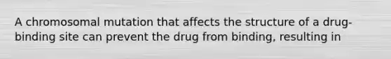 A chromosomal mutation that affects the structure of a drug-binding site can prevent the drug from binding, resulting in