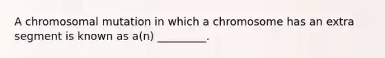 A chromosomal mutation in which a chromosome has an extra segment is known as a(n) _________.