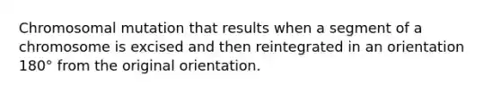 Chromosomal mutation that results when a segment of a chromosome is excised and then reintegrated in an orientation 180° from the original orientation.