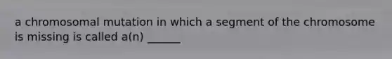 a chromosomal mutation in which a segment of the chromosome is missing is called a(n) ______