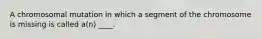 A chromosomal mutation in which a segment of the chromosome is missing is called a(n) ____.