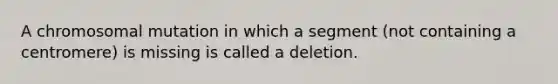 A chromosomal mutation in which a segment (not containing a centromere) is missing is called a deletion.