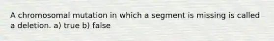 A chromosomal mutation in which a segment is missing is called a deletion. a) true b) false