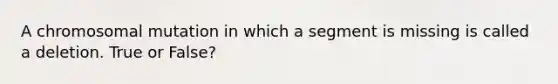 A chromosomal mutation in which a segment is missing is called a deletion. True or False?