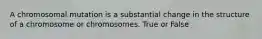 A chromosomal mutation is a substantial change in the structure of a chromosome or chromosomes. True or False