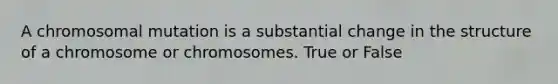 A chromosomal mutation is a substantial change in the structure of a chromosome or chromosomes. True or False